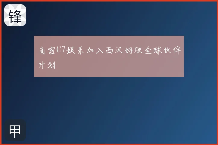 南宫C7娱乐加入西汉姆联全球伙伴计划
