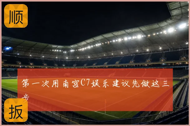 第一次用南宫C7娱乐建议先做这三步