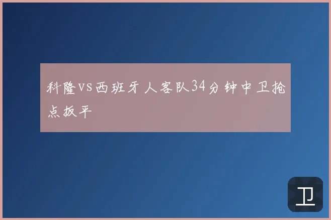 科隆vs西班牙人客队34分钟中卫抢点扳平